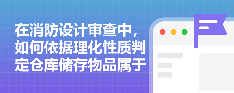 在消防设计审查中，如何依据理化性质判定仓库储存物品属于甲类还是乙类火灾危险性？