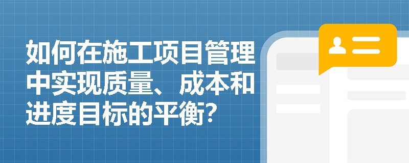 如何在施工项目管理中实现质量、成本和进度目标的平衡？