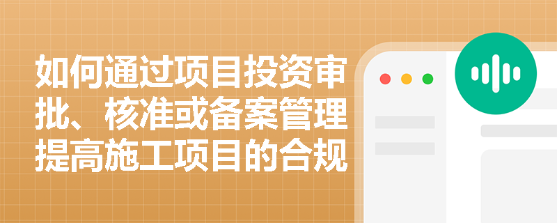 如何通过项目投资审批、核准或备案管理提高施工项目的合规性和效率？