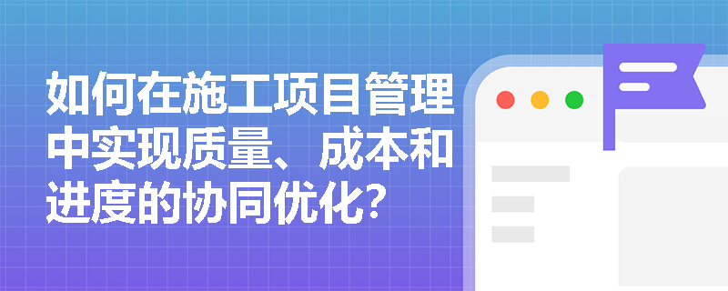 如何在施工项目管理中实现质量、成本和进度的协同优化？