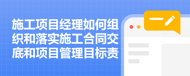 施工项目经理如何组织和落实施工合同交底和项目管理目标责任分解？