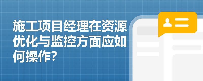 施工项目经理在资源优化与监控方面应如何操作? 施工项目经理在资源优化与监控方面应如何操作?