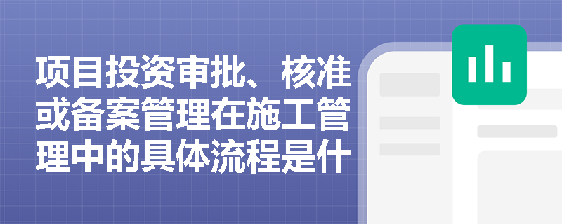 项目投资审批、核准或备案管理在施工管理中的具体流程是什么？