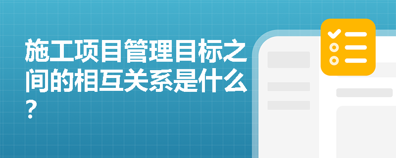 施工项目管理目标之间的相互关系是什么？
