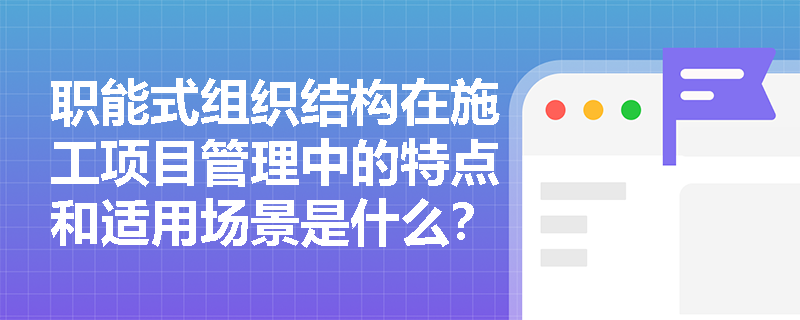 职能式组织结构在施工项目管理中的特点和适用场景是什么？