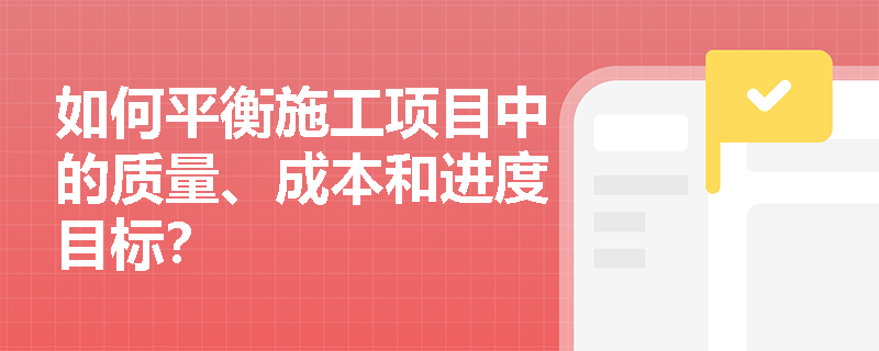 如何平衡施工项目中的质量、成本和进度目标？
