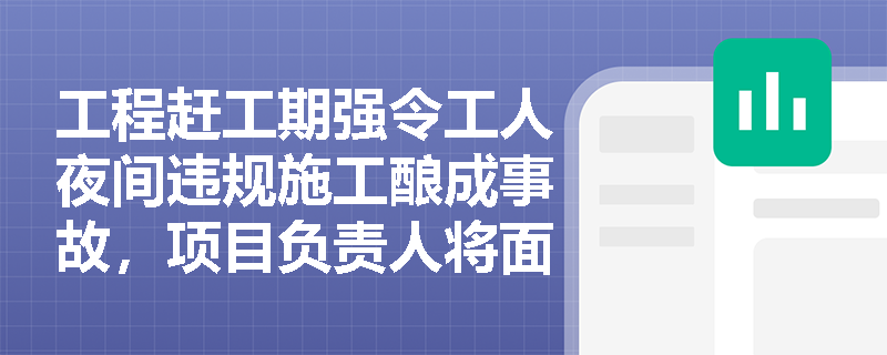 工程赶工期强令工人夜间违规施工酿成事故，项目负责人将面临哪些法律后果？
