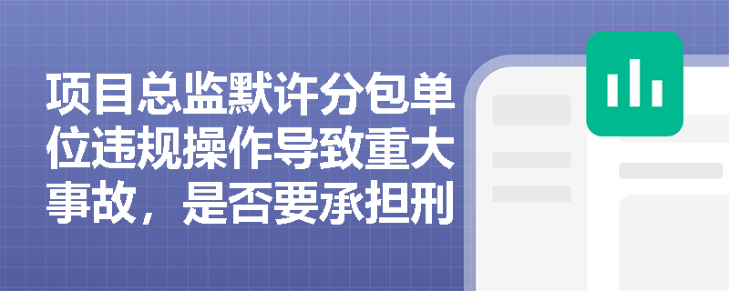 项目总监默许分包单位违规操作导致重大事故，是否要承担刑事责任？