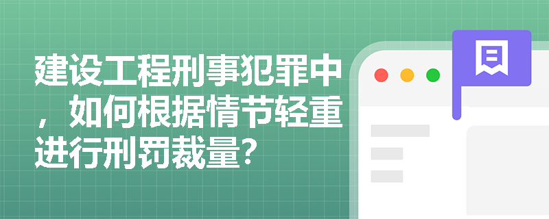 建设工程刑事犯罪中，如何根据情节轻重进行刑罚裁量？