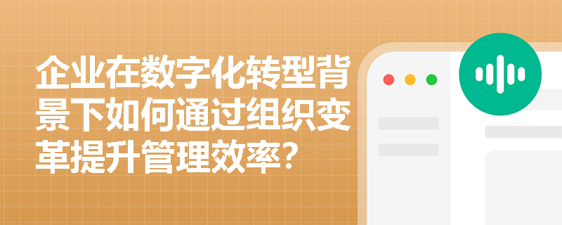 企业在数字化转型背景下如何通过组织变革提升管理效率? 企业在数字化转型背景下如何通过组织变革提升管理效率?