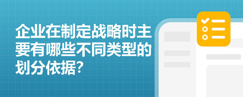 企业在制定战略时主要有哪些不同类型的划分依据? 企业在制定战略时主要有哪些不同类型的划分依据?