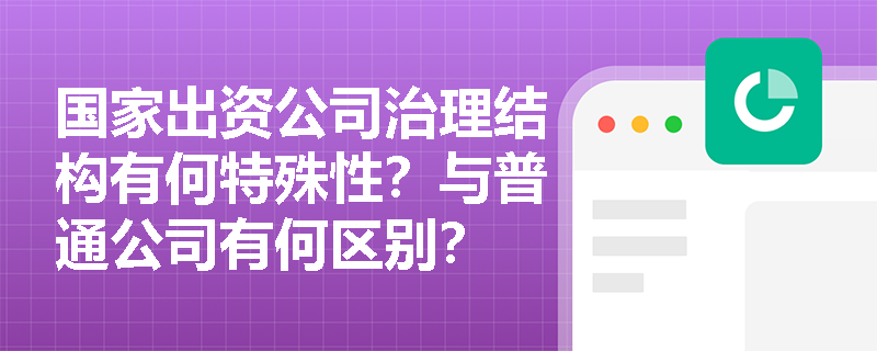 国家出资公司治理结构有何特殊性？与普通公司有何区别？