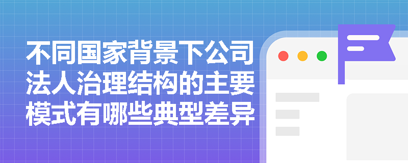 不同国家背景下公司法人治理结构的主要模式有哪些典型差异？