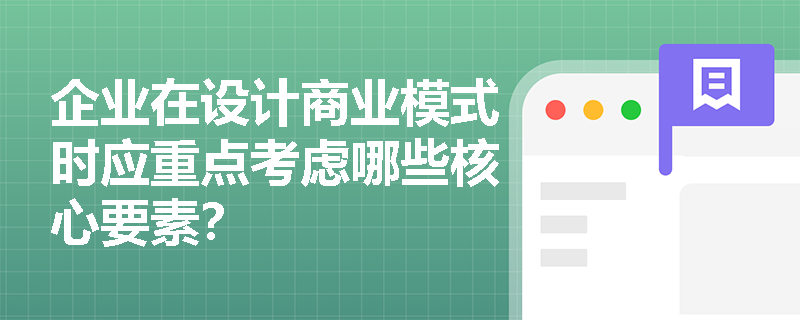 企业在设计商业模式时应重点考虑哪些核心要素? 企业在设计商业模式时应重点考虑哪些核心要素?