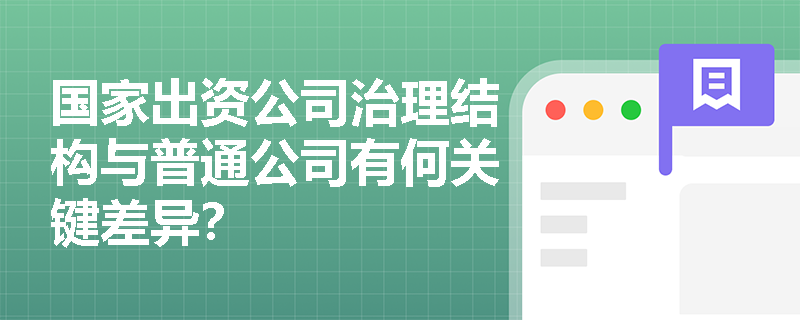 国家出资公司治理结构与普通公司有何关键差异？