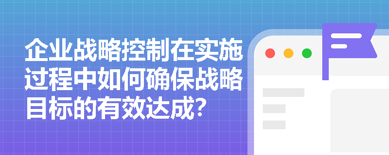 企业战略控制在实施过程中如何确保战略目标的有效达成？
