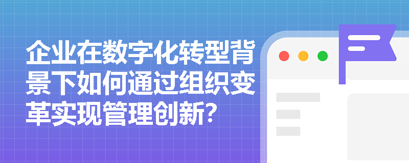 企业在数字化转型背景下如何通过组织变革实现管理创新? 企业在数字化转型背景下如何通过组织变革实现管理创新?