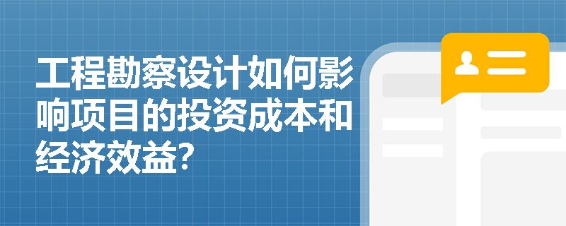 工程勘察设计如何影响项目的投资成本和经济效益？