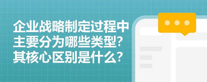 企业战略制定过程中主要分为哪些类型?其核心区别是什么? 企业战略制定过程中主要分为哪些类型?其核心区别是什么?