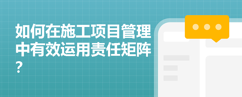 如何在施工项目管理中有效运用责任矩阵？