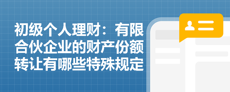 初级个人理财：有限合伙企业的财产份额转让有哪些特殊规定？