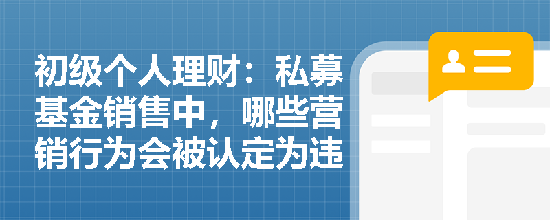 初级个人理财：私募基金销售中，哪些营销行为会被认定为违规金融营销宣传？