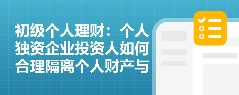 初级个人理财：个人独资企业投资人如何合理隔离个人财产与企业债务风险？