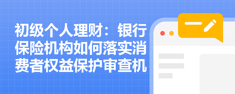 初级个人理财：银行保险机构如何落实消费者权益保护审查机制？