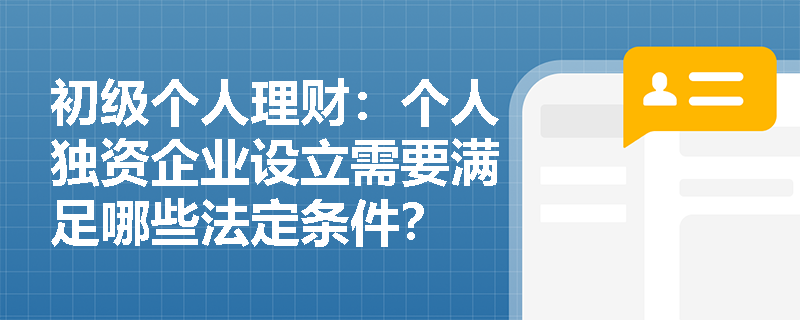 初级个人理财：个人独资企业设立需要满足哪些法定条件？