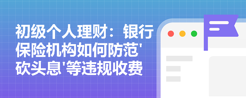 初级个人理财：银行保险机构如何防范'砍头息'等违规收费行为？