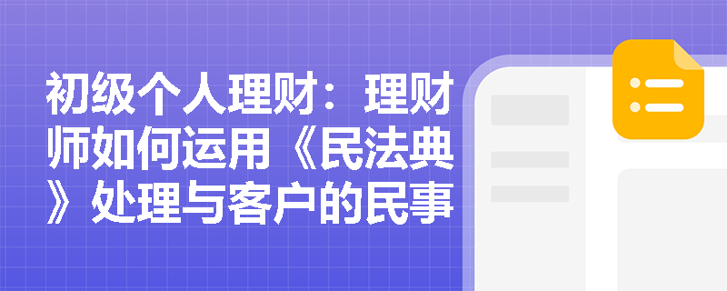 初级个人理财：理财师如何运用《民法典》处理与客户的民事法律关系？