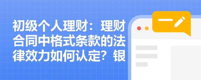 初级个人理财：理财合同中格式条款的法律效力如何认定？银行应注意哪些合规要点？