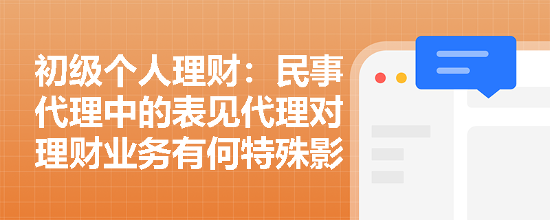 初级个人理财：民事代理中的表见代理对理财业务有何特殊影响？