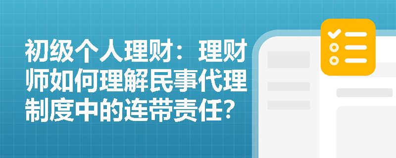初级个人理财：理财师如何理解民事代理制度中的连带责任？