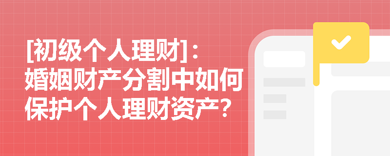 [初级个人理财]：婚姻财产分割中如何保护个人理财资产？