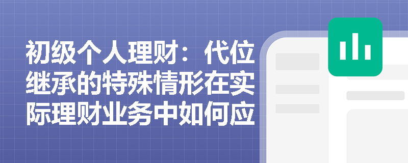 初级个人理财：代位继承的特殊情形在实际理财业务中如何应用？