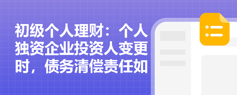 初级个人理财：个人独资企业投资人变更时，债务清偿责任如何认定？