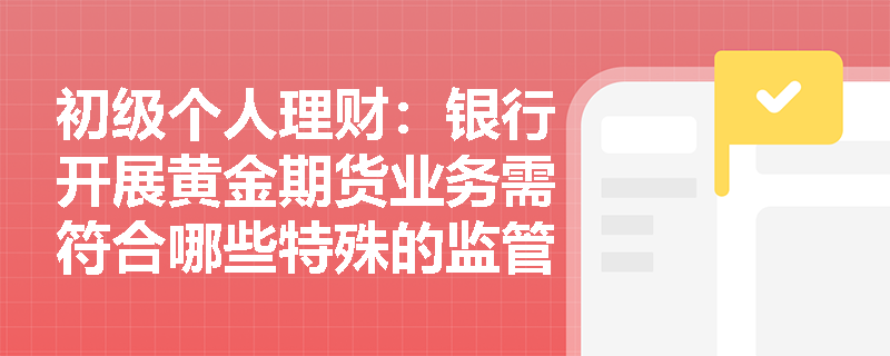 初级个人理财：银行开展黄金期货业务需符合哪些特殊的监管要求？