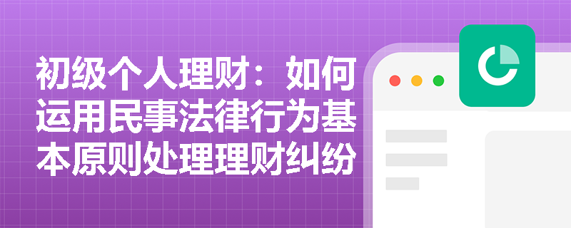 初级个人理财：如何运用民事法律行为基本原则处理理财纠纷？