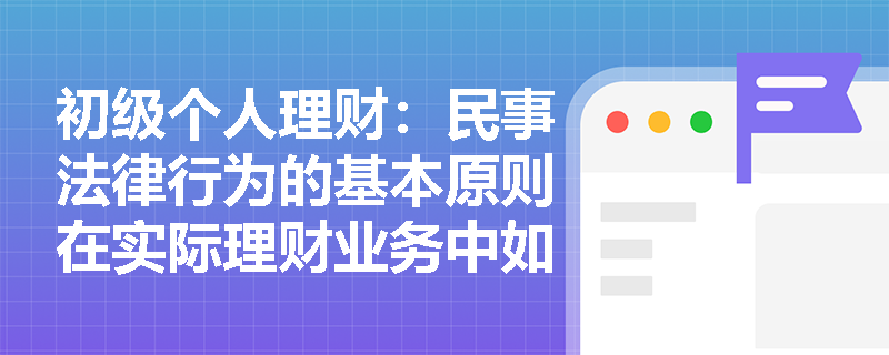 初级个人理财：民事法律行为的基本原则在实际理财业务中如何体现？
