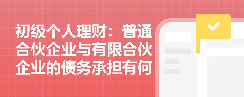 初级个人理财：普通合伙企业与有限合伙企业的债务承担有何本质区别？