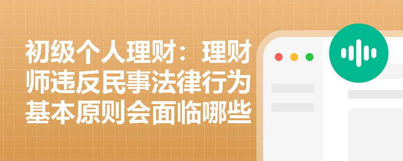 初级个人理财：理财师违反民事法律行为基本原则会面临哪些法律风险？
