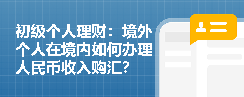 初级个人理财：境外个人在境内如何办理人民币收入购汇？