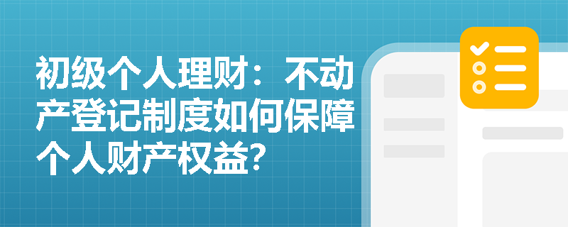 初级个人理财：不动产登记制度如何保障个人财产权益？