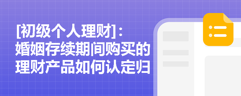 [初级个人理财]：婚姻存续期间购买的理财产品如何认定归属？
