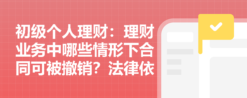 初级个人理财：理财业务中哪些情形下合同可被撤销？法律依据是什么？