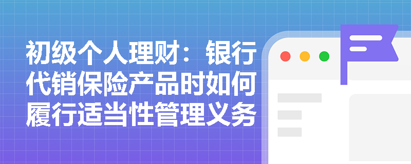 初级个人理财：银行代销保险产品时如何履行适当性管理义务？