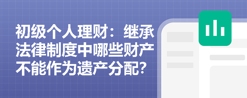 初级个人理财：继承法律制度中哪些财产不能作为遗产分配？