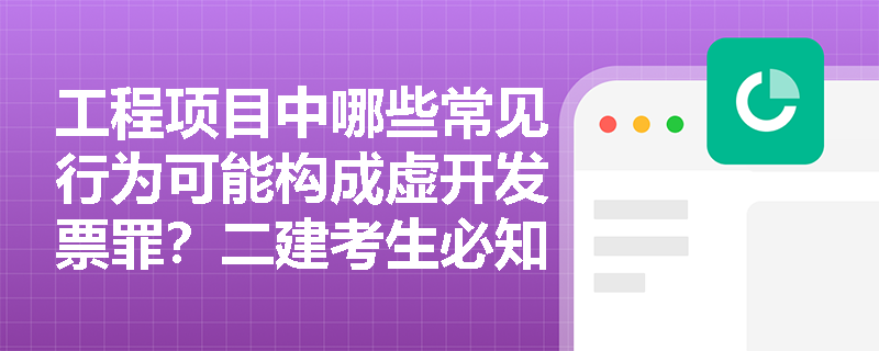 工程项目中哪些常见行为可能构成虚开发票罪?二建考生必知的刑事风险识别指南 工程项目中哪些常见行为可能构成虚开发票罪?二建考生必知的刑事风险识别指南