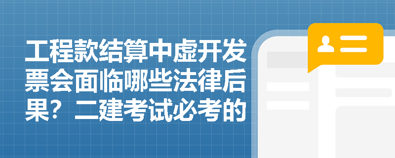 工程款结算中虚开发票会面临哪些法律后果?二建考试必考的刑事法律要点解析 工程款结算中虚开发票会面临哪些法律后果?二建考试必考的刑事法律要点解析